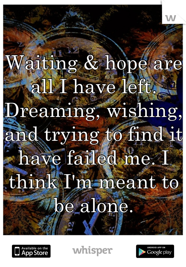 Waiting & hope are all I have left. Dreaming, wishing, and trying to find it have failed me. I think I'm meant to be alone.