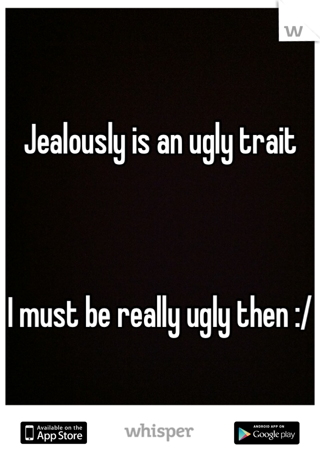 Jealously is an ugly trait



I must be really ugly then :/
