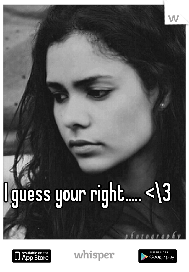 I guess your right..... <\3