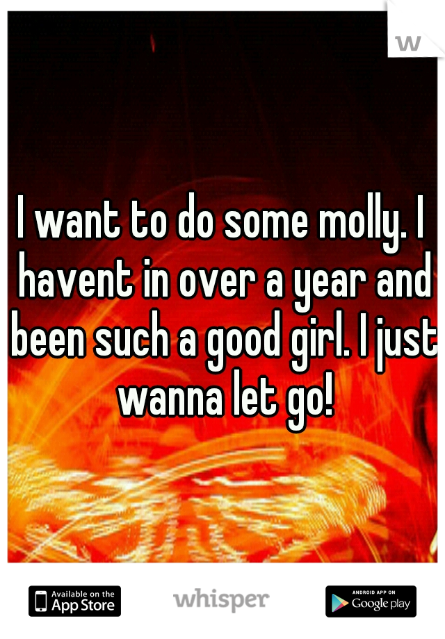 I want to do some molly. I havent in over a year and been such a good girl. I just wanna let go!