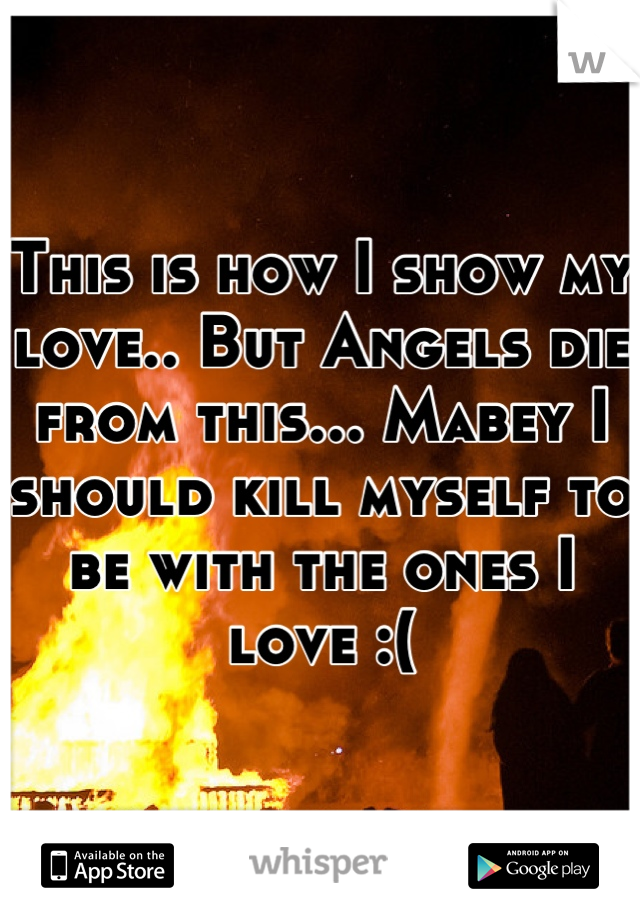 This is how I show my love.. But Angels die from this... Mabey I should kill myself to be with the ones I love :(