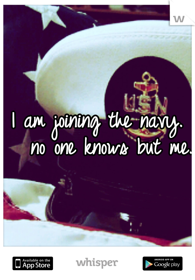 I am joining the navy. 

no one knows but me. 