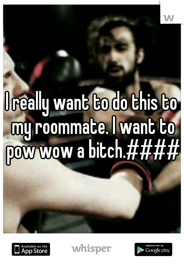 I really want to do this to my roommate. I want to pow wow a bitch.####