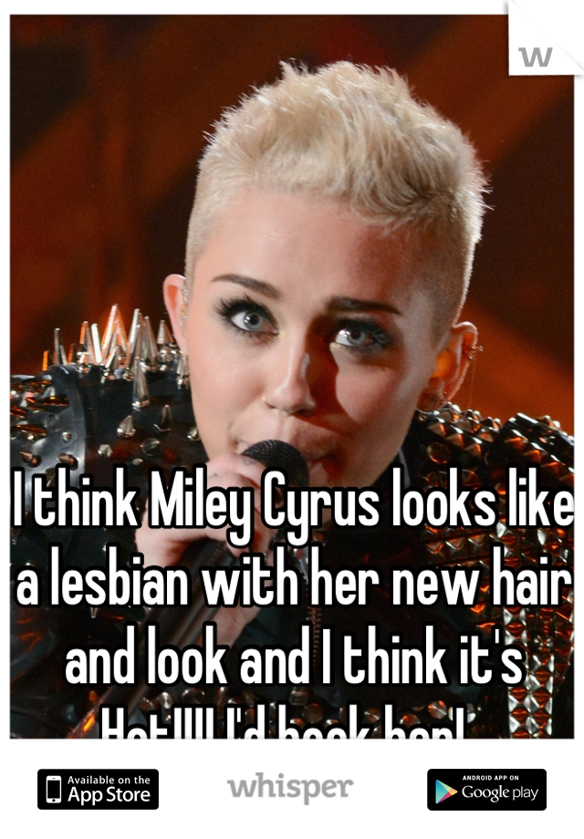 I think Miley Cyrus looks like a lesbian with her new hair and look and I think it's Hot!!!! I'd hook her!  