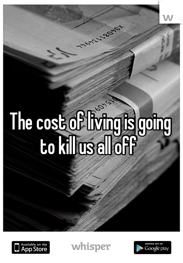 The cost of living is going to kill us all off 