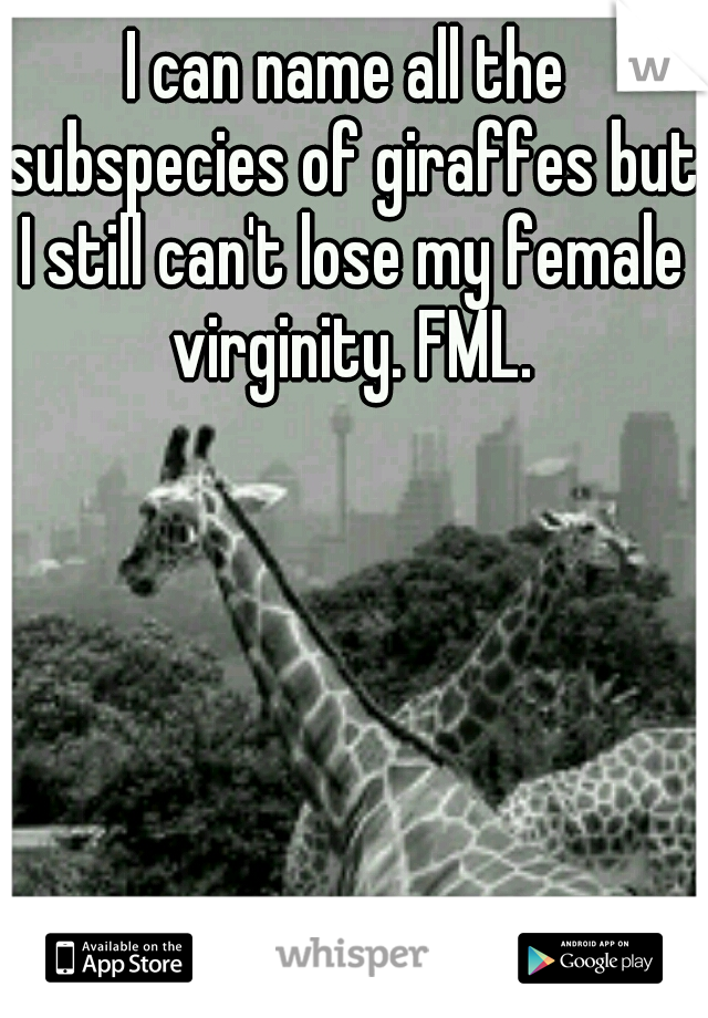 I can name all the subspecies of giraffes but I still can't lose my female virginity. FML.