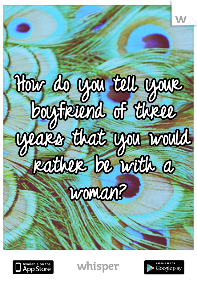 How do you tell your boyfriend of three years that you would rather be with a woman? 