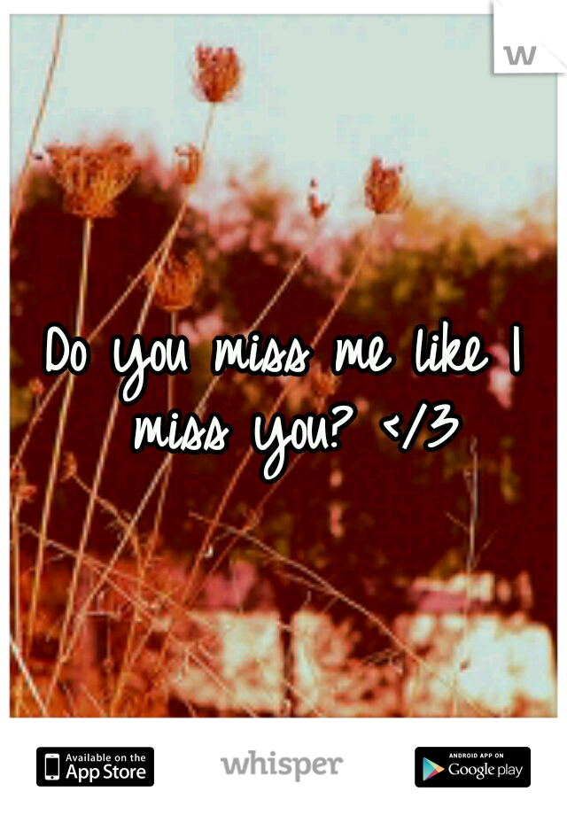 Do you miss me like I miss you? </3