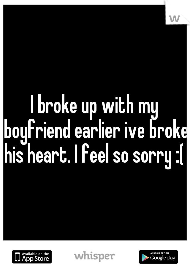 I broke up with my boyfriend earlier ive broke his heart. I feel so sorry :( 