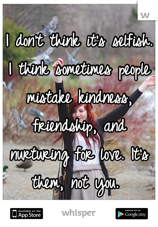 I don't think it's selfish. I think sometimes people mistake kindness, friendship, and nurturing for love. It's them, not you. 