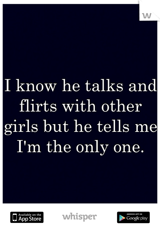 I know he talks and flirts with other girls but he tells me I'm the only one.