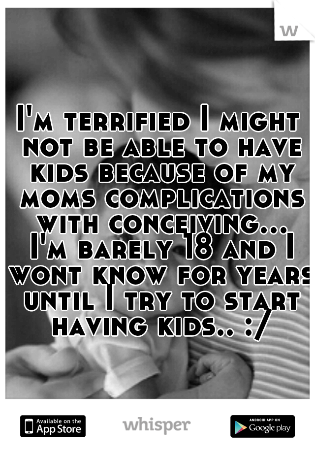 I'm terrified I might not be able to have kids because of my moms complications with conceiving... I'm barely 18 and I wont know for years until I try to start having kids.. :/