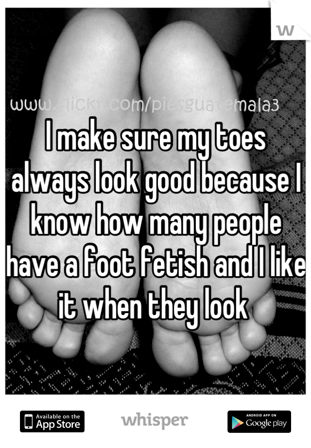 I make sure my toes always look good because I know how many people have a foot fetish and I like it when they look 