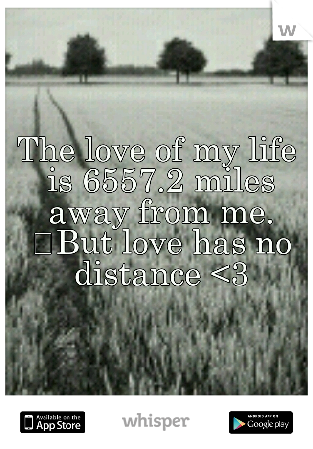 The love of my life is 6557.2 miles away from me. 
But love has no distance <3