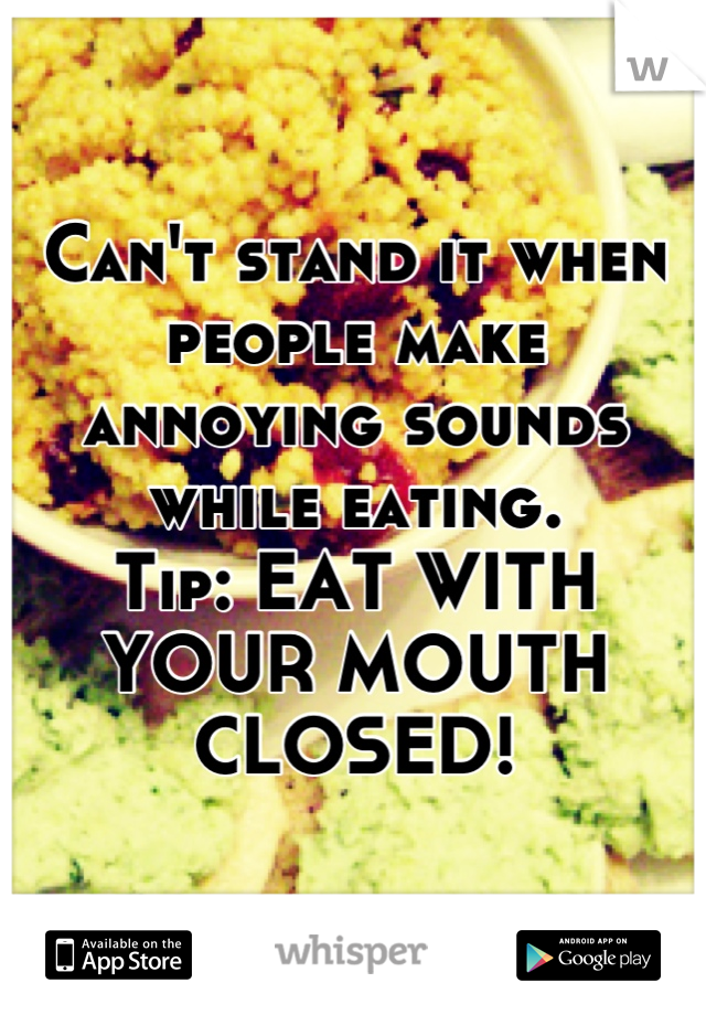 Can't stand it when people make annoying sounds while eating.
Tip: EAT WITH YOUR MOUTH CLOSED!