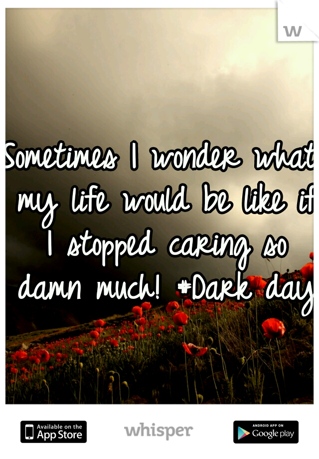 Sometimes I wonder what my life would be like if I stopped caring so damn much! #Dark days