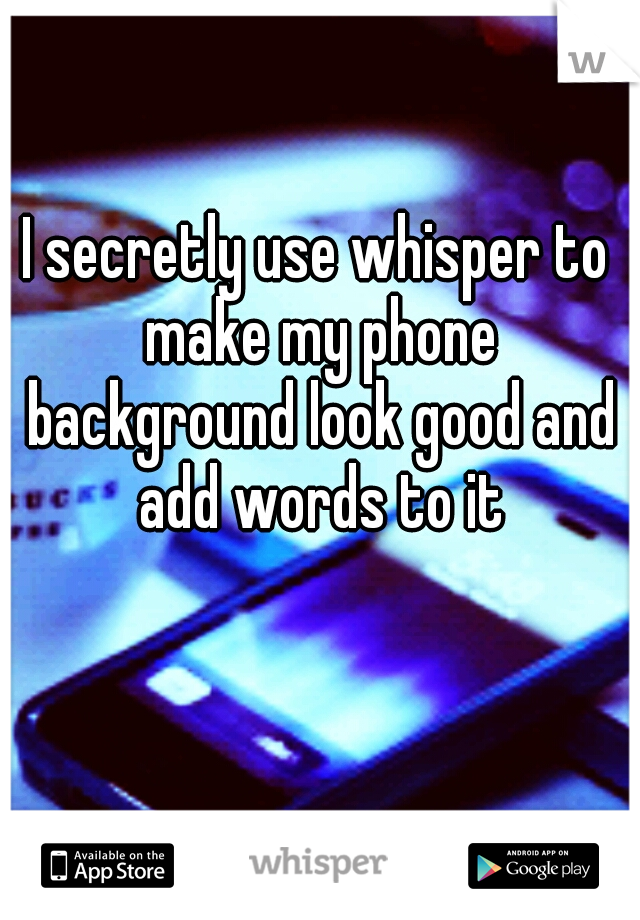 I secretly use whisper to make my phone background look good and add words to it