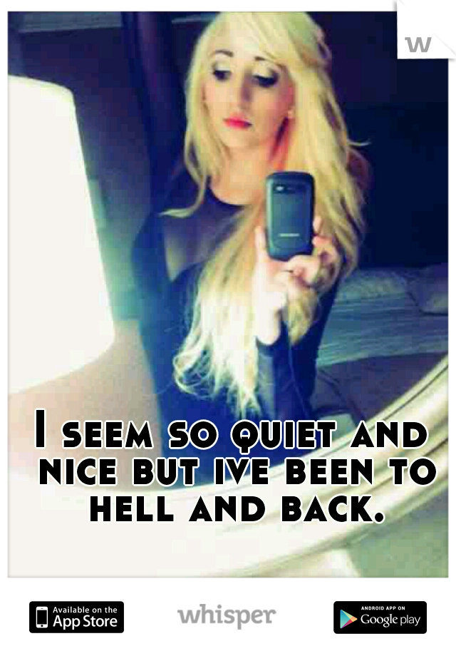 I seem so quiet and nice but ive been to hell and back.
