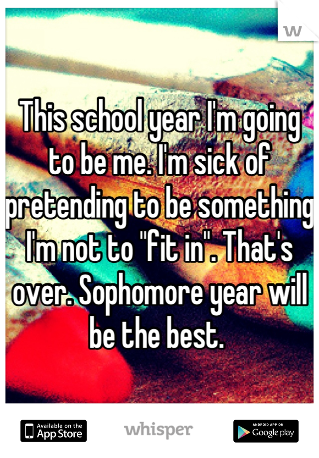This school year I'm going to be me. I'm sick of pretending to be something I'm not to "fit in". That's over. Sophomore year will be the best. 