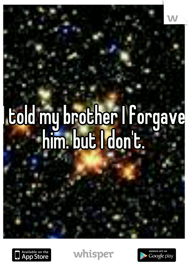 I told my brother I forgave him. but I don't. 