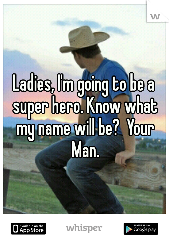 Ladies, I'm going to be a super hero. Know what my name will be?  Your Man.