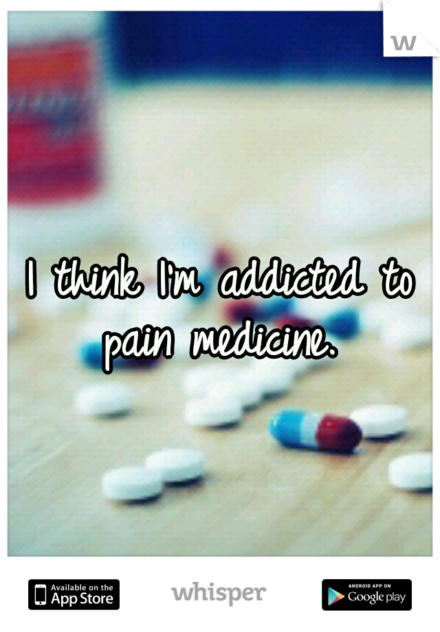 I think I'm addicted to pain medicine. 