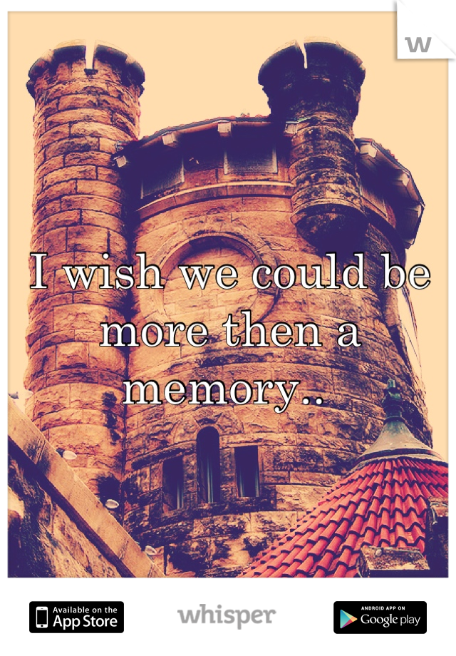I wish we could be more then a memory.. 