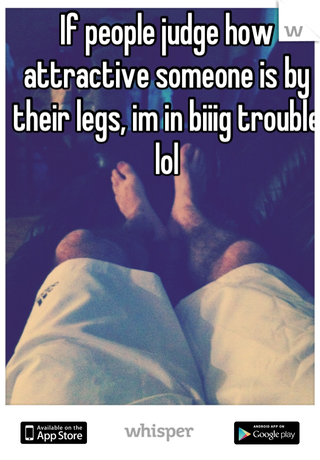 If people judge how attractive someone is by their legs, im in biiig trouble lol