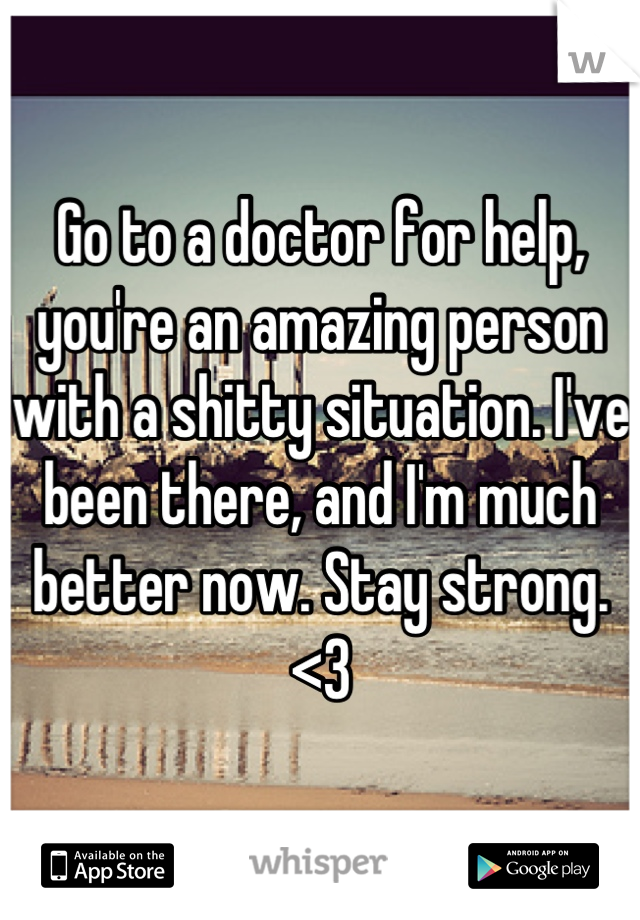 Go to a doctor for help, you're an amazing person with a shitty situation. I've been there, and I'm much better now. Stay strong. <3