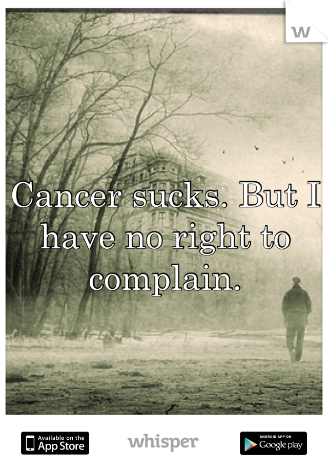 Cancer sucks. But I have no right to complain.