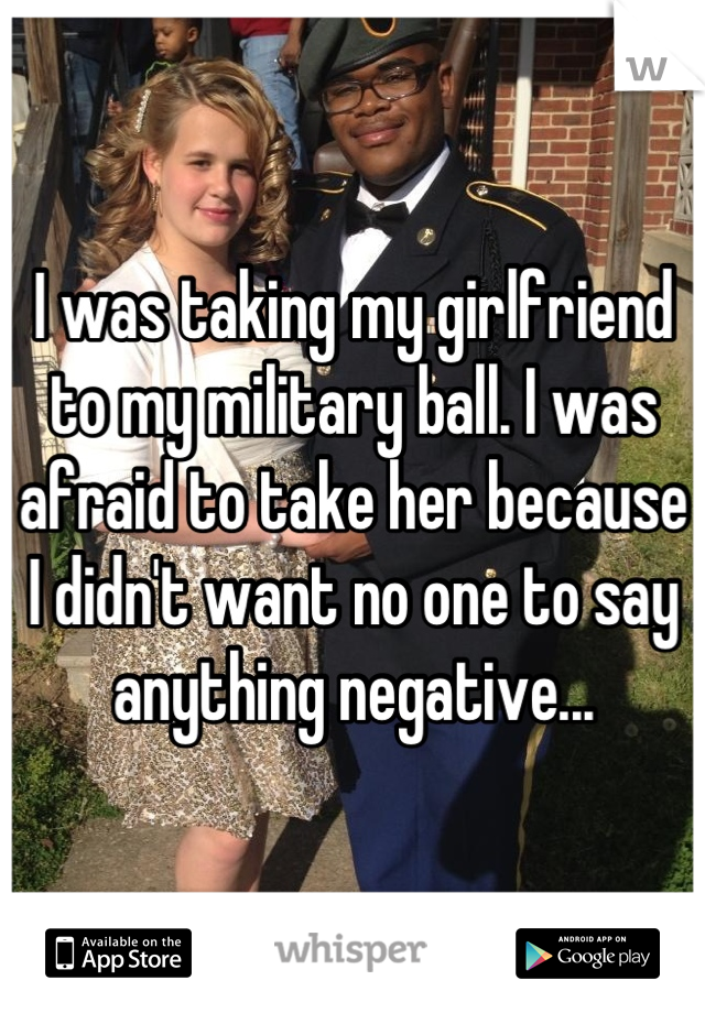 I was taking my girlfriend to my military ball. I was afraid to take her because I didn't want no one to say anything negative...