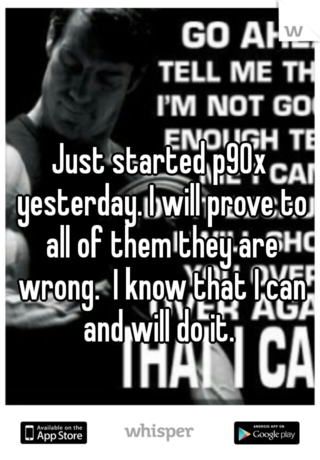 Just started p90x yesterday. I will prove to all of them they are wrong.  I know that I can and will do it. 