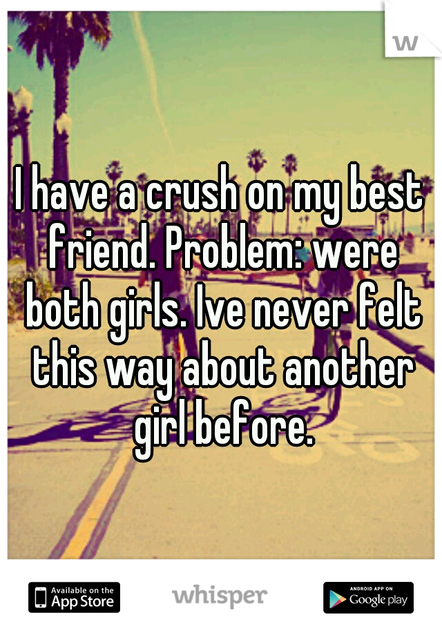 I have a crush on my best friend. Problem: were both girls. Ive never felt this way about another girl before.