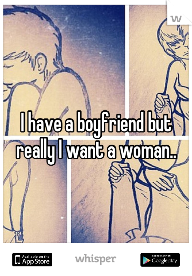 I have a boyfriend but really I want a woman..
