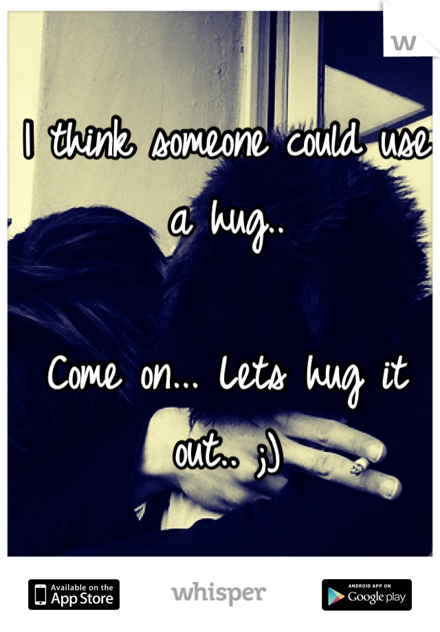 I think someone could use a hug..

Come on... Lets hug it out.. ;)