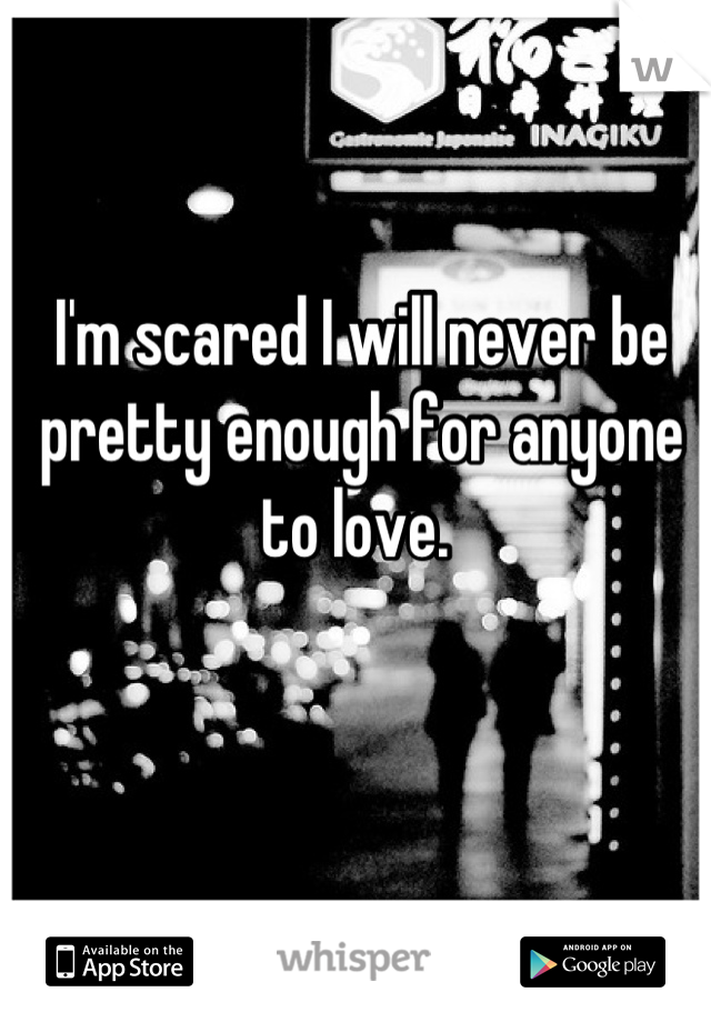 I'm scared I will never be pretty enough for anyone to love. 