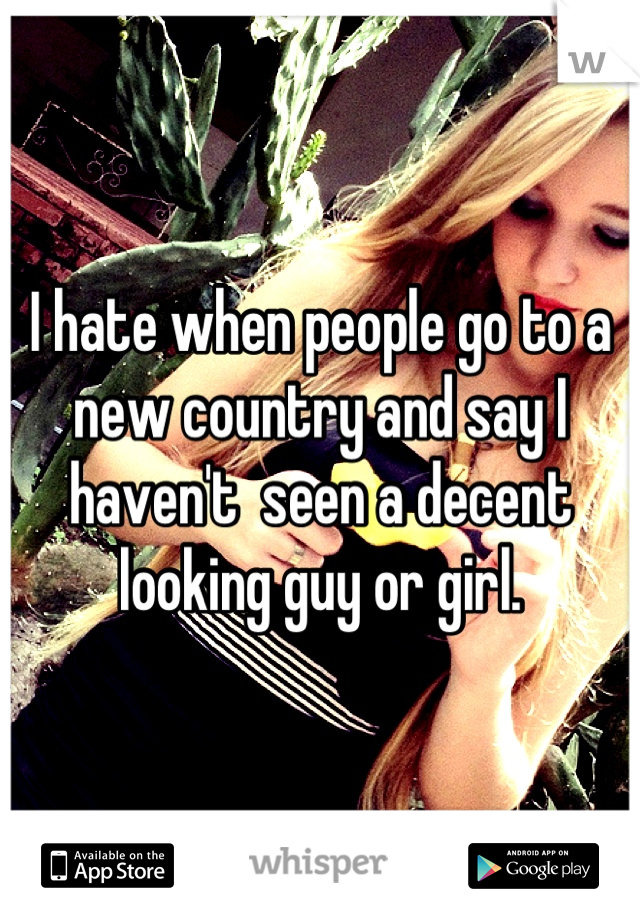 I hate when people go to a new country and say I haven't  seen a decent looking guy or girl.