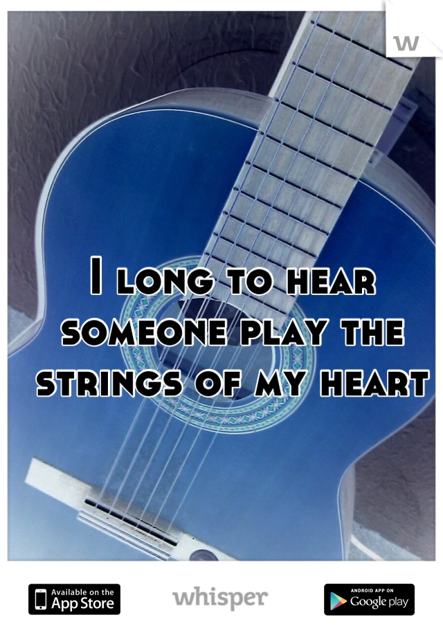 I long to hear someone play the strings of my heart