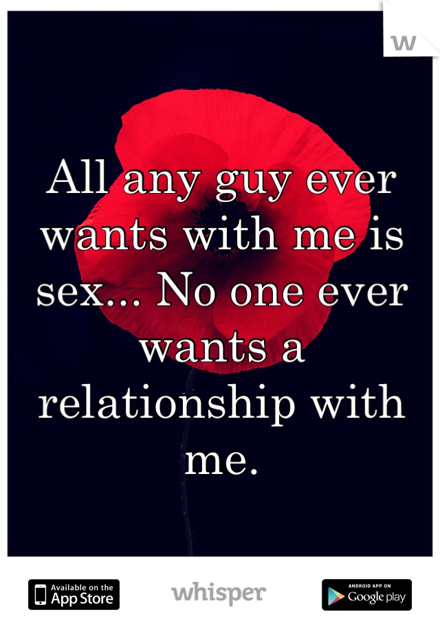 All any guy ever wants with me is sex... No one ever wants a relationship with me.