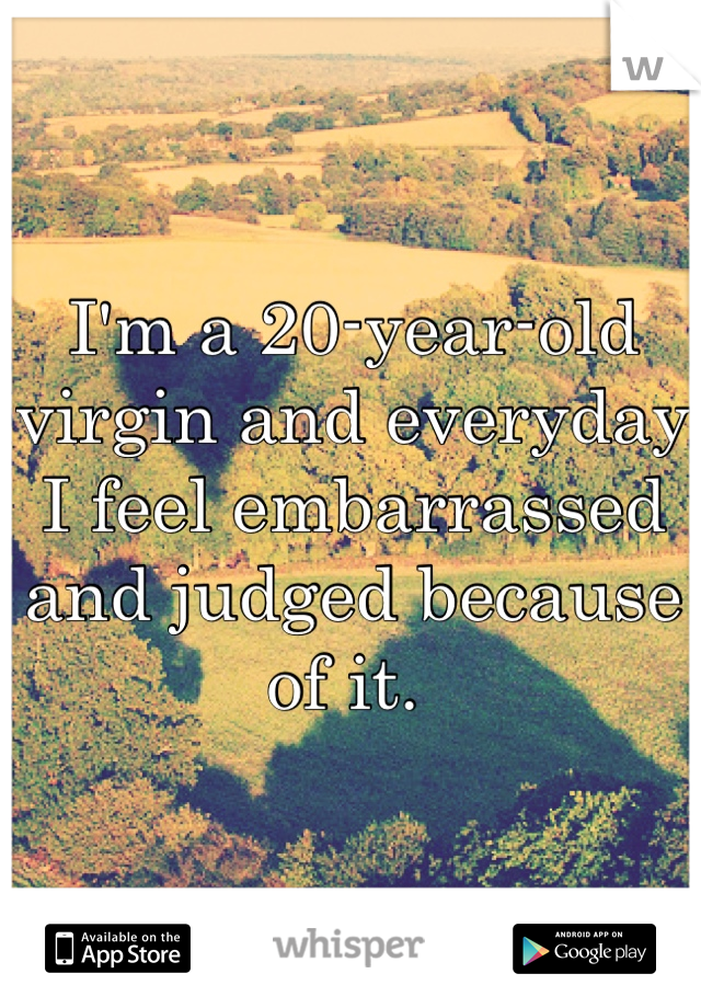 I'm a 20-year-old virgin and everyday I feel embarrassed and judged because of it. 