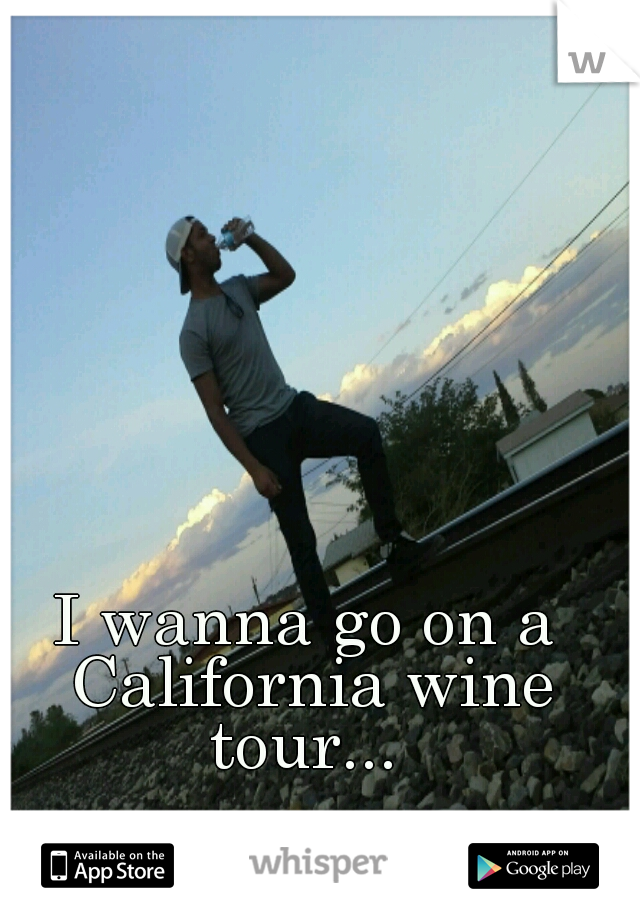 I wanna go on a California wine tour... 