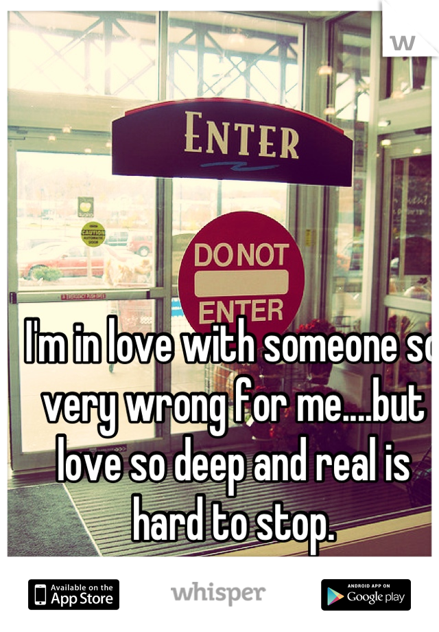 I'm in love with someone so very wrong for me....but love so deep and real is hard to stop.