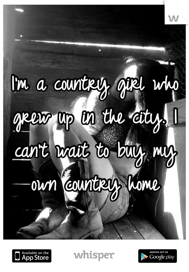 I'm a country girl who grew up in the city. I can't wait to buy my own country home