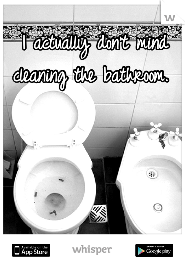 I actually don't mind cleaning the bathroom. 
