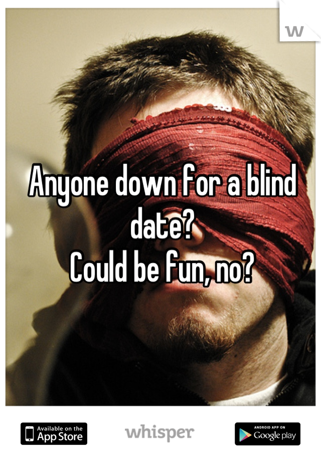 Anyone down for a blind date? 
Could be fun, no?