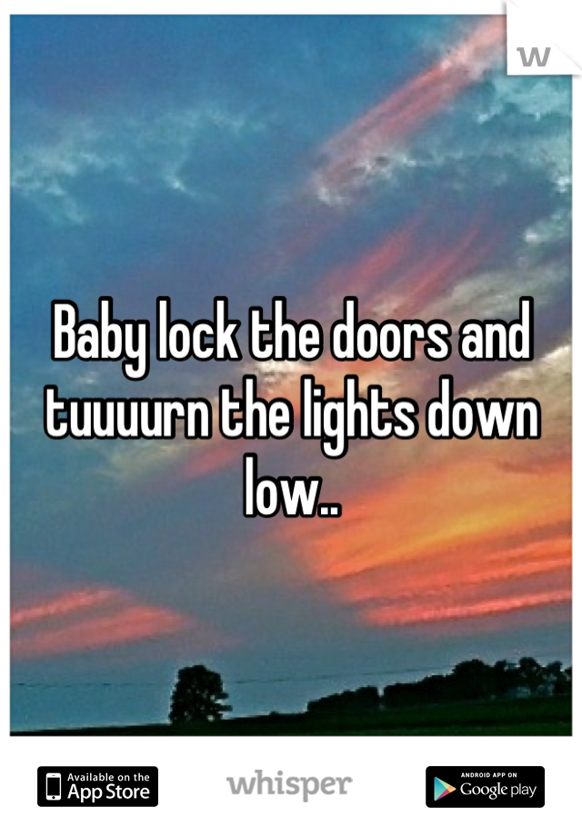 Baby lock the doors and tuuuurn the lights down low..