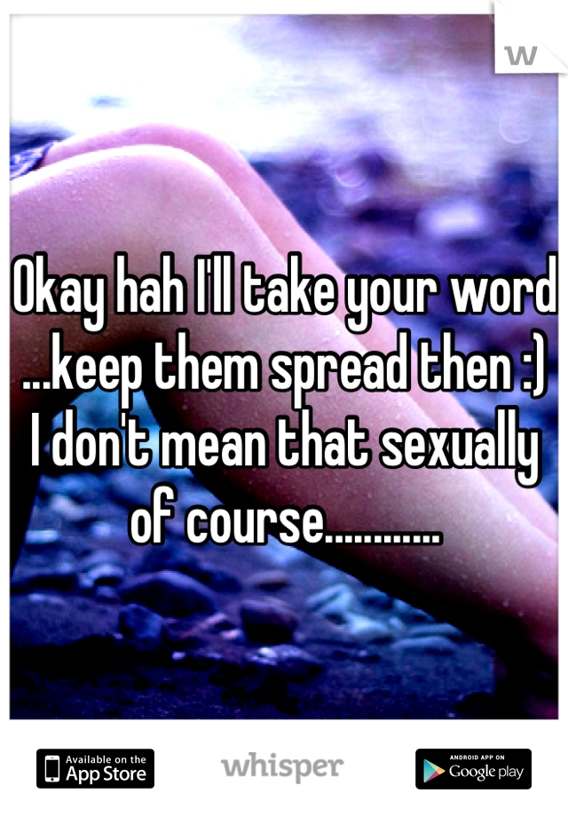Okay hah I'll take your word ...keep them spread then :)     I don't mean that sexually of course............