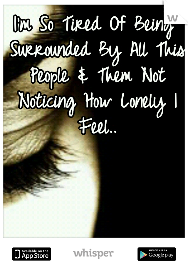 I'm So Tired Of Being Surrounded By All This People & Them Not Noticing How Lonely I Feel..