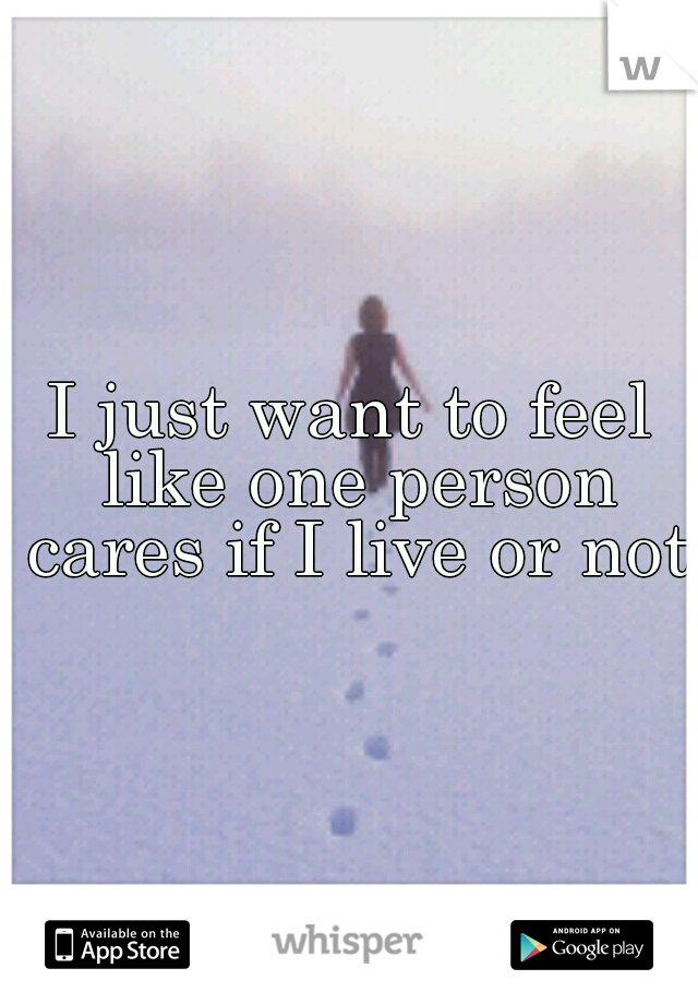I just want to feel like one person cares if I live or not 