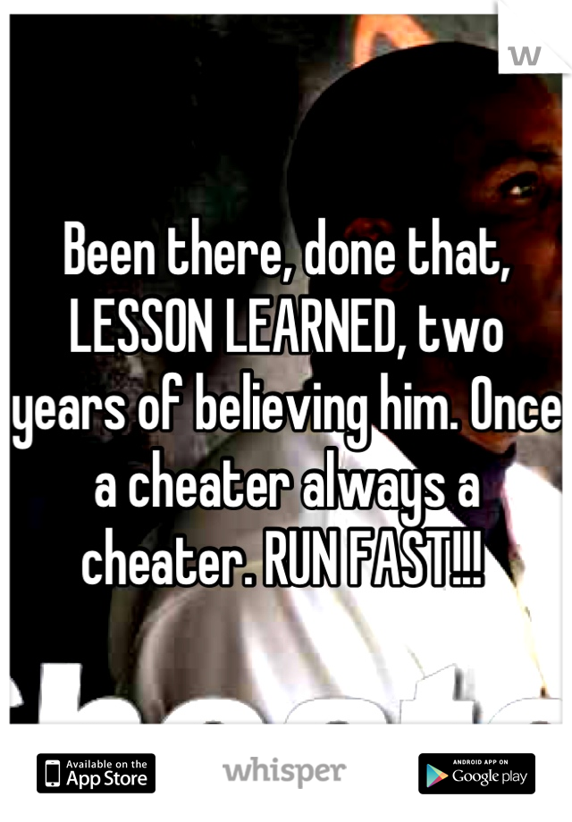 Been there, done that, LESSON LEARNED, two years of believing him. Once a cheater always a cheater. RUN FAST!!! 